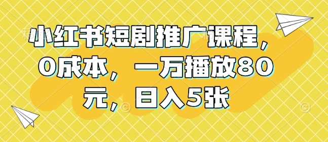 小红书短剧推广课程，0成本，一万播放80元，日入5张-蓝天项目网