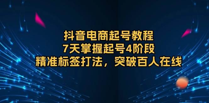 （13847期）抖音电商起号教程，7天掌握起号4阶段，精准标签打法，突破百人在线-蓝天项目网