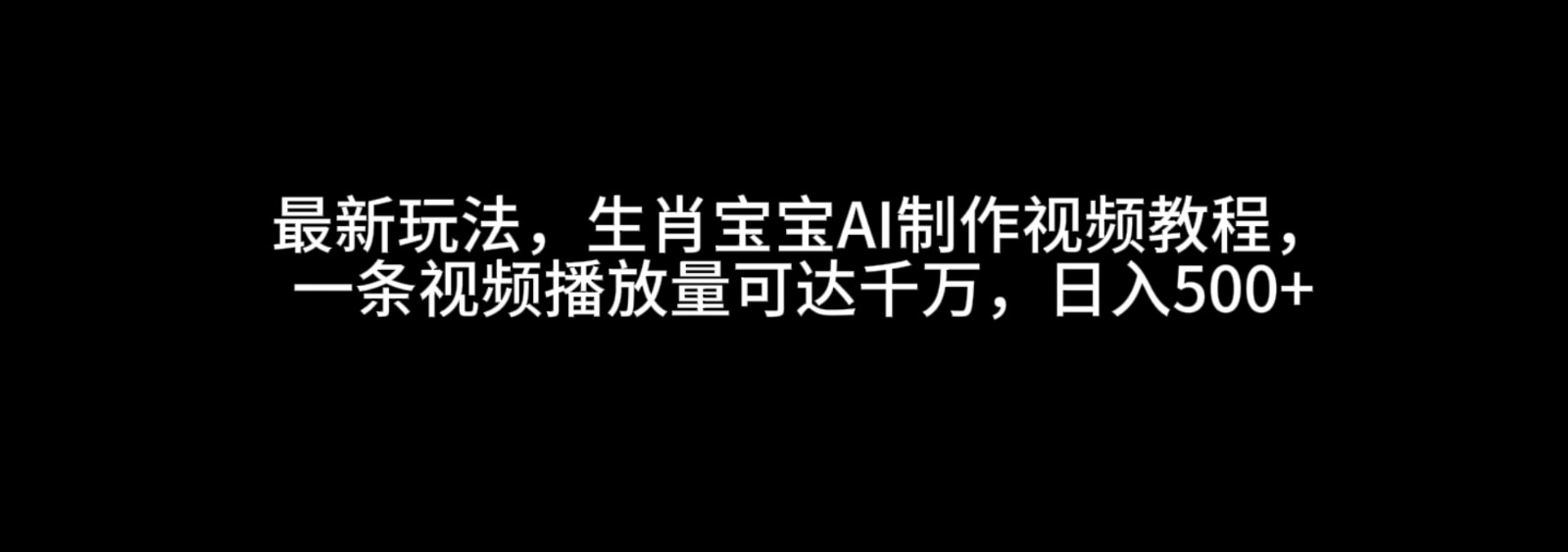 最新玩法，生肖宝宝AI制作视频教程，一条视频播放量可达千万，日入500+-蓝天项目网