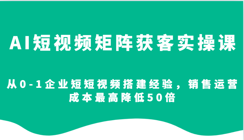 AI短视频矩阵获客实操课，从0-1企业短短视频搭建经验，销售运营成本最高降低50倍-蓝天项目网