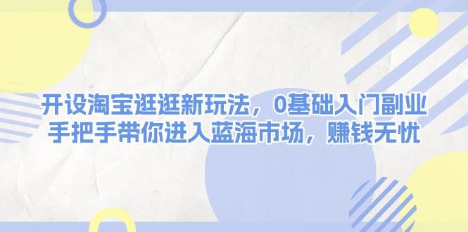 开设淘宝逛逛新玩法，0基础入门副业，手把手带你进入蓝海市场，赚钱无忧-蓝天项目网