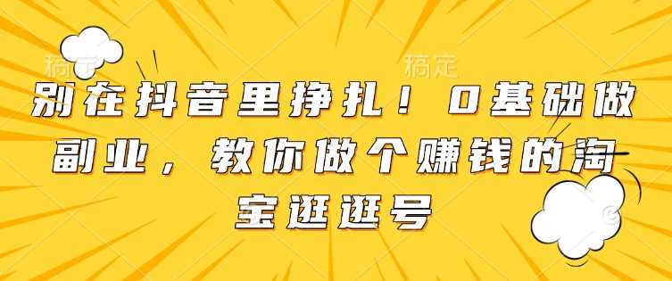 别在抖音里挣扎！0基础做副业，教你做个赚钱的淘宝逛逛号-蓝天项目网