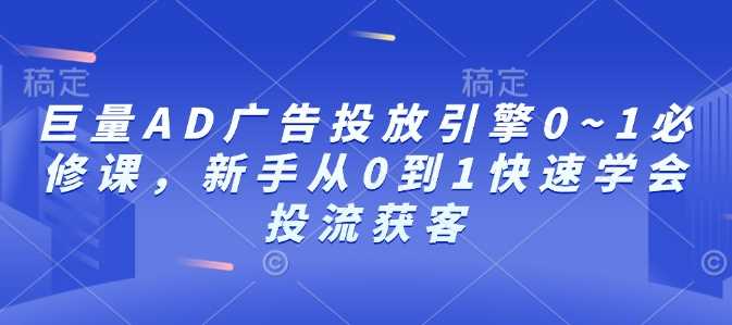 巨量AD广告投放引擎0~1必修课，新手从0到1快速学会投流获客-蓝天项目网