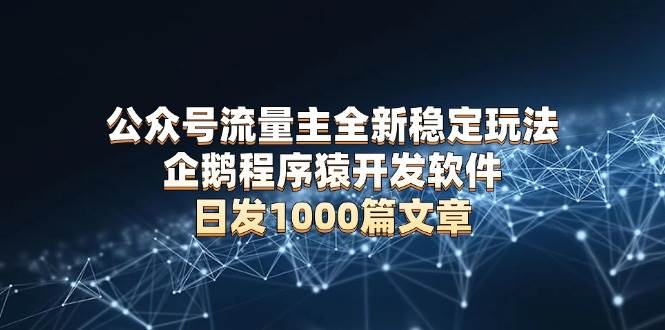 （13868期）公众号流量主全新稳定玩法 企鹅程序猿开发软件 日发1000篇文章 无需AI改写-蓝天项目网