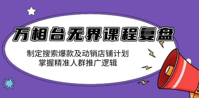 （13859期）万相台无界课程复盘：制定搜索爆款及动销店铺计划，掌握精准人群推广逻辑-蓝天项目网