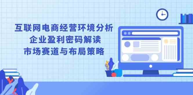 互联网电商经营环境分析, 企业盈利密码解读, 市场赛道与布局策略-蓝天项目网