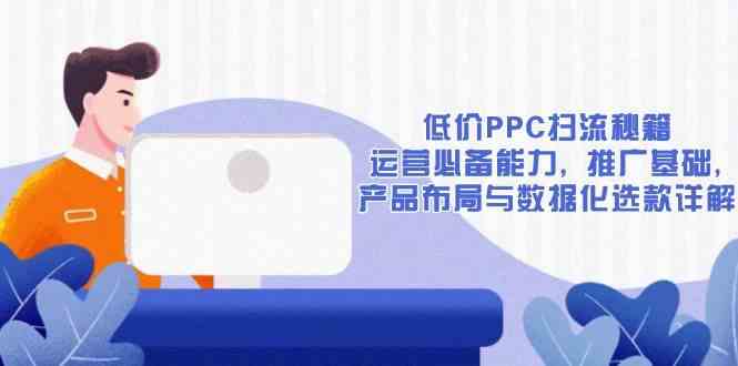 低价PPC扫流秘籍：运营必备能力, 推广基础, 产品布局与数据化选款详解-蓝天项目网