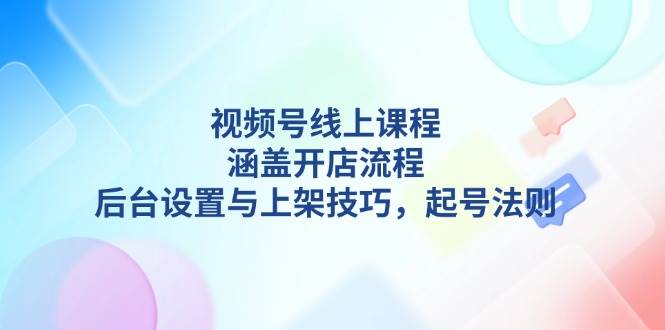 视频号线上课程详解，涵盖开店流程，后台设置与上架技巧，起号法则-蓝天项目网