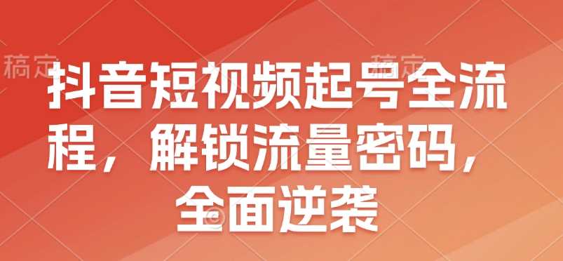 抖音短视频起号全流程，解锁流量密码，全面逆袭-蓝天项目网