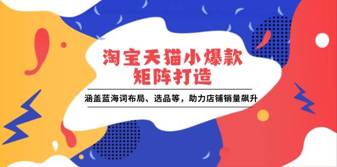 （13882期）淘宝天猫小爆款矩阵打造：涵盖蓝海词布局、选品等，助力店铺销量飙升-蓝天项目网