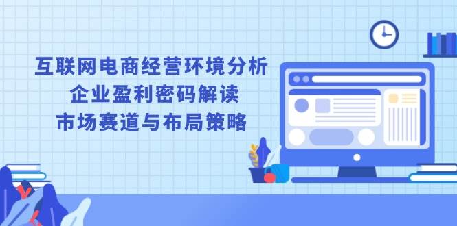 （13878期）互联网电商经营环境分析, 企业盈利密码解读, 市场赛道与布局策略-蓝天项目网