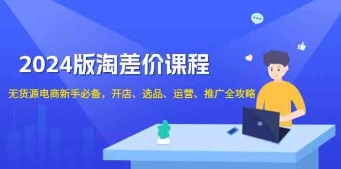 2024淘差价课程，无货源电商新手必备，开店、选品、运营、推广全攻略-蓝天项目网