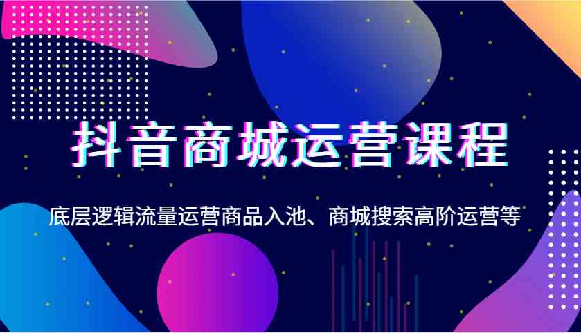 抖音商城运营课程，底层逻辑流量运营商品入池、商城搜索高阶运营等-蓝天项目网