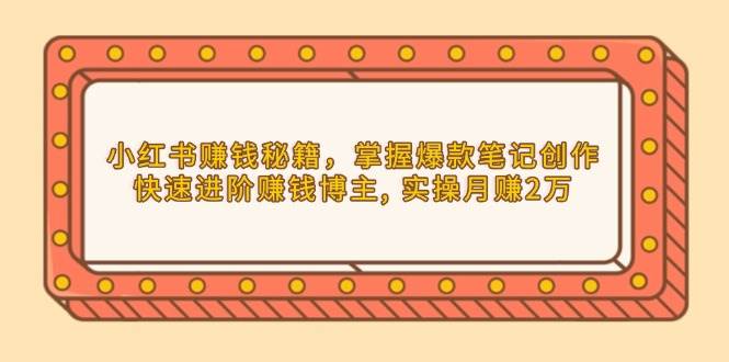 小红书赚钱秘籍，掌握爆款笔记创作，快速进阶赚钱博主, 实操月赚2万-蓝天项目网