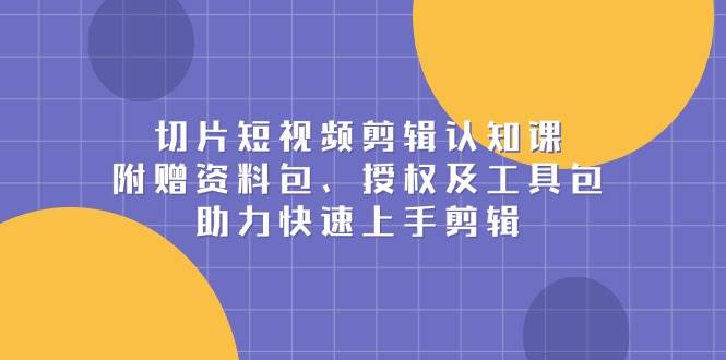 切片短视频剪辑认知课，附赠资料包、授权及工具包，助力快速上手剪辑-蓝天项目网