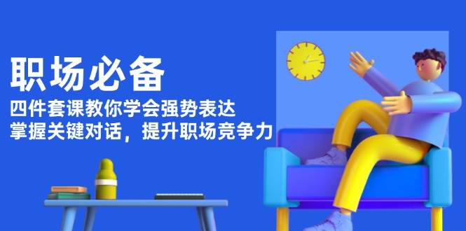 职场必备，四件套课教你学会强势表达，掌握关键对话，提升职场竞争力-蓝天项目网