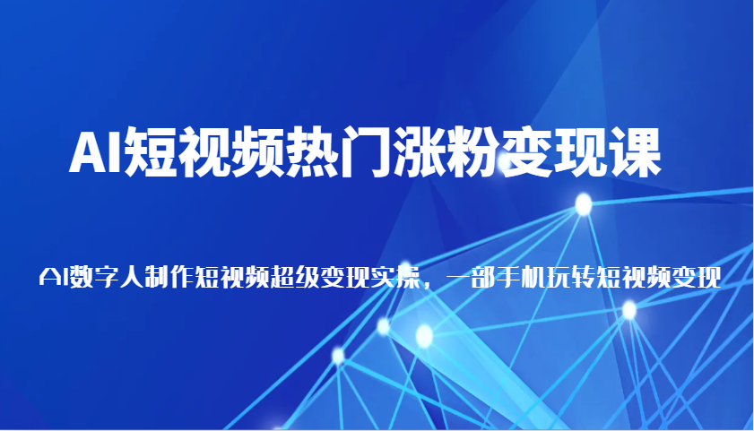 AI短视频热门涨粉变现课，AI数字人制作短视频超级变现实操，一部手机玩转短视频变现-蓝天项目网