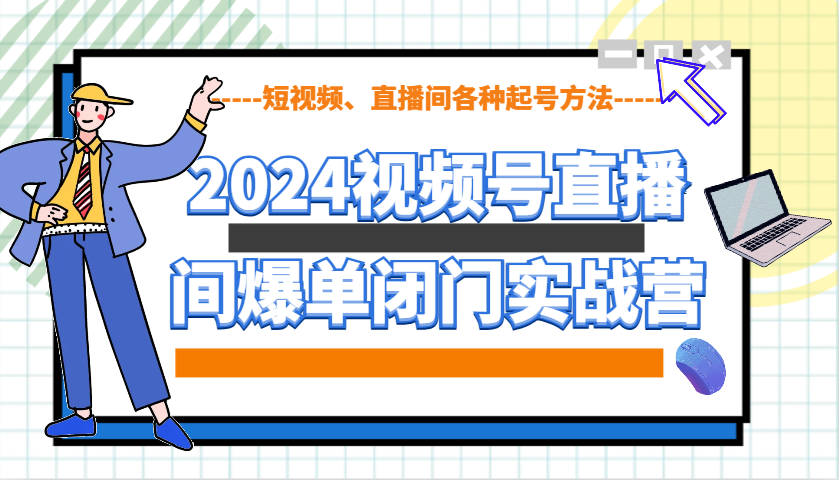 2024视频号直播间爆单闭门实战营，教你如何做视频号，短视频、直播间各种起号方法-蓝天项目网