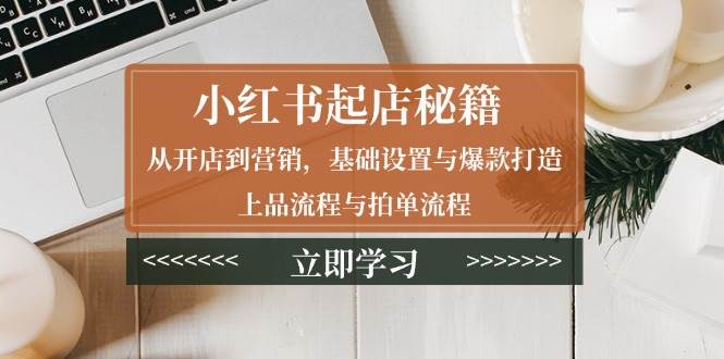 小红书起店秘籍：从开店到营销，基础设置与爆款打造、上品流程与拍单流程-蓝天项目网