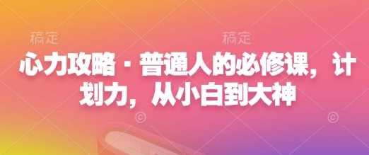 心力攻略·普通人的必修课，计划力，从小白到大神-蓝天项目网