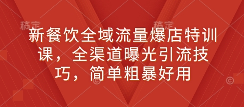 新餐饮全域流量爆店特训课，全渠道曝光引流技巧，简单粗暴好用-蓝天项目网