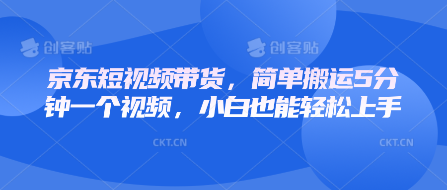 京东短视频带货，简单搬运5分钟一个视频，小白也能轻松上手-蓝天项目网