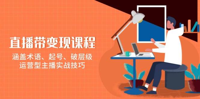 直播带变现课程，涵盖术语、起号、破层级，运营型主播实战技巧-蓝天项目网