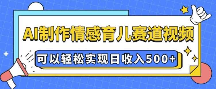 AI 制作情感育儿赛道视频，可以轻松实现日收入5张【揭秘】-蓝天项目网