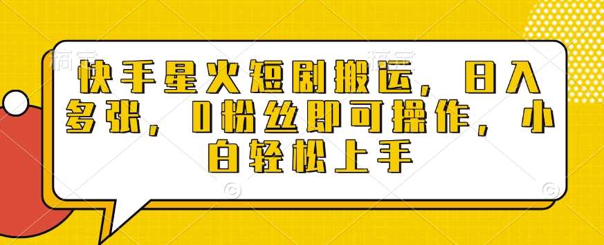 快手星火短剧搬运，日入多张，0粉丝即可操作，小白轻松上手【揭秘】-蓝天项目网