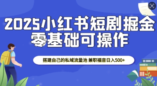 2025小红书短剧掘金，搭建自己的私域流量池，兼职福音日入5张-蓝天项目网