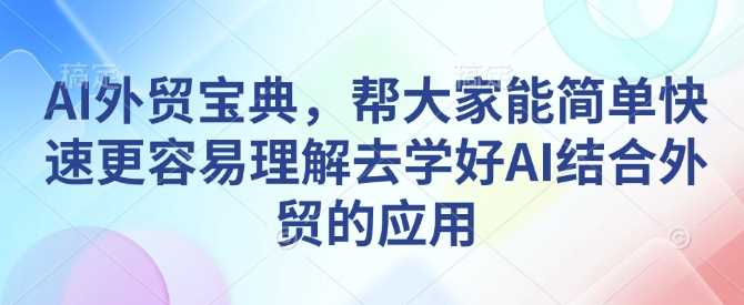 AI外贸宝典，帮大家能简单快速更容易理解去学好AI结合外贸的应用-蓝天项目网