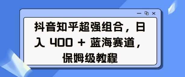 抖音知乎超强组合，日入4张， 蓝海赛道，保姆级教程-蓝天项目网