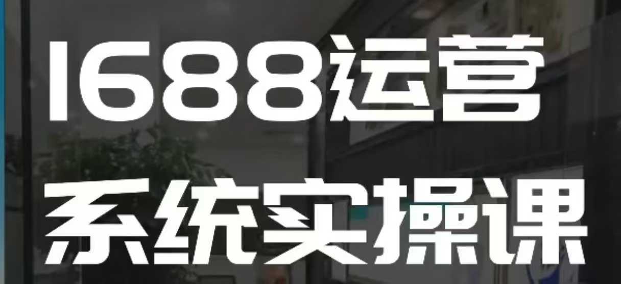 1688高阶运营系统实操课，快速掌握1688店铺运营的核心玩法-蓝天项目网