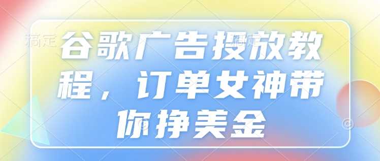 谷歌广告投放教程，订单女神带你挣美金-蓝天项目网