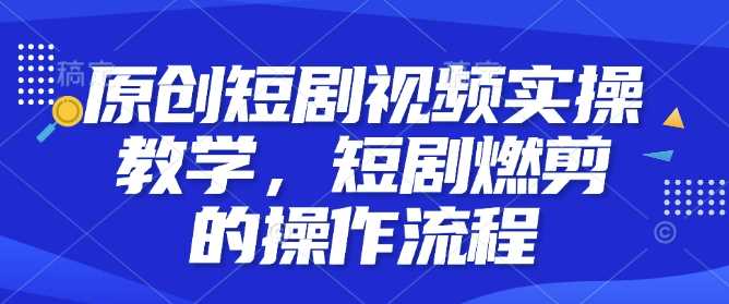 原创短剧视频实操教学，短剧燃剪的操作流程-蓝天项目网