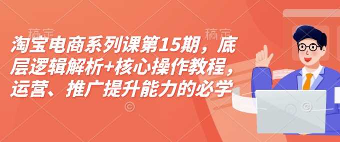 淘宝电商系列课第15期，底层逻辑解析+核心操作教程，运营、推广提升能力的必学课程+配套资料-蓝天项目网