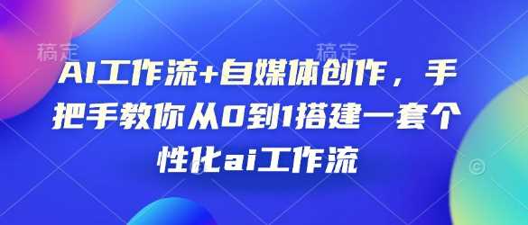 AI工作流+自媒体创作，手把手教你从0到1搭建一套个性化ai工作流-蓝天项目网