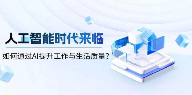 （13930期）人工智能时代来临，如何通过AI提升工作与生活质量？-蓝天项目网