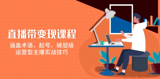 （13941期）直播带变现课程，涵盖术语、起号、破层级，运营型主播实战技巧-蓝天项目网