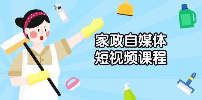 家政自媒体短视频课程：从内容到发布，解析拍摄与剪辑技巧，打造爆款视频-蓝天项目网