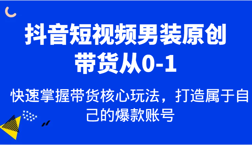 抖音短视频男装原创带货从0-1，快速掌握带货核心玩法，打造属于自己的爆款账号-蓝天项目网