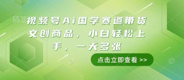 视频号Ai国学赛道带货文创商品，小白轻松上手，一天多张-蓝天项目网