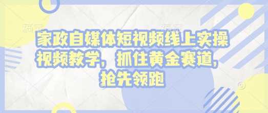 家政自媒体短视频线上实操视频教学，抓住黄金赛道，抢先领跑!-蓝天项目网