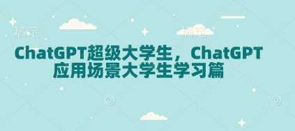 ChatGPT超级大学生，ChatGPT 应用场景大学生学习篇-蓝天项目网