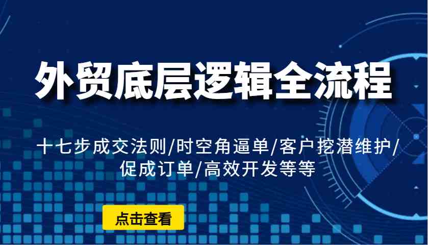 外贸底层逻辑全流程：十七步成交法则/时空角逼单/客户挖潜维护/促成订单/高效开发等等-蓝天项目网