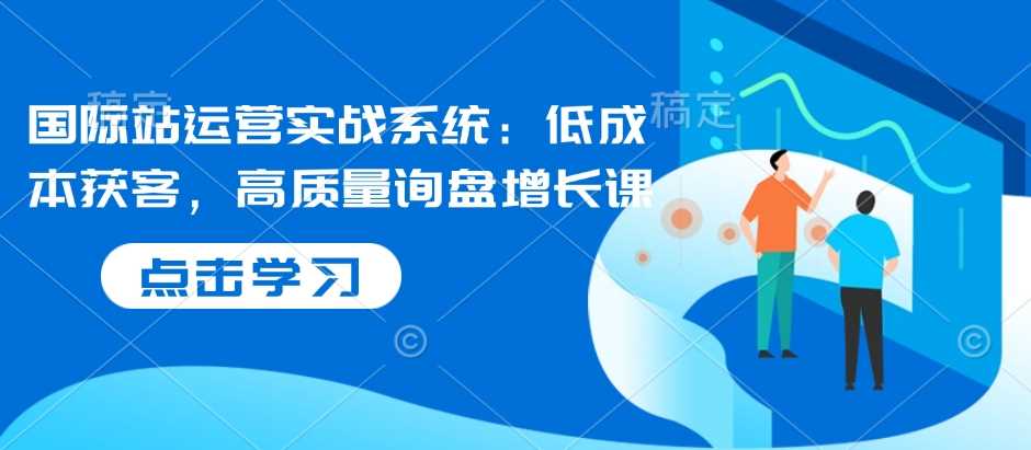 国际站运营实战系统：低成本获客，高质量询盘增长课-蓝天项目网