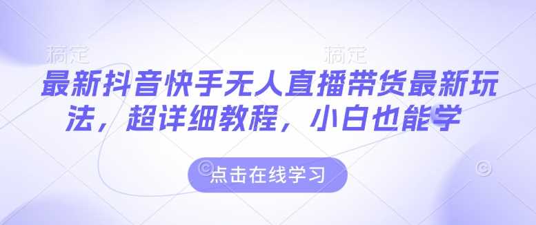 最新抖音快手无人直播带货玩法，超详细教程，小白也能学-蓝天项目网