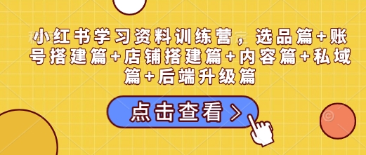 小红书学习资料训练营，选品篇+账号搭建篇+店铺搭建篇+内容篇+私域篇+后端升级篇-蓝天项目网