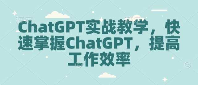 ChatGPT实战教学，快速掌握ChatGPT，提高工作效率-蓝天项目网