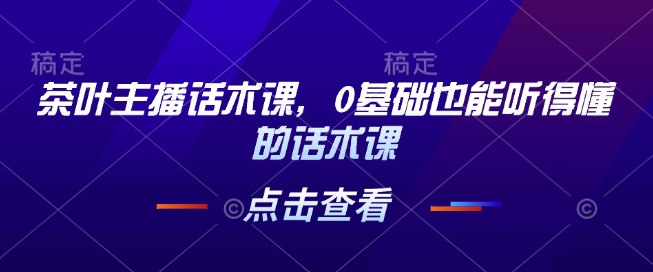 茶叶主播话术课，0基础也能听得懂的话术课-蓝天项目网